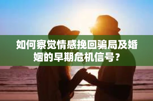 如何察觉情感挽回骗局及婚姻的早期危机信号？