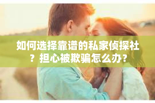 如何选择靠谱的私家侦探社？担心被欺骗怎么办？