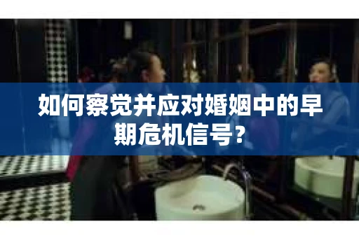 如何察觉并应对婚姻中的早期危机信号？