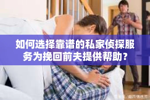 如何选择靠谱的私家侦探服务为挽回前夫提供帮助？