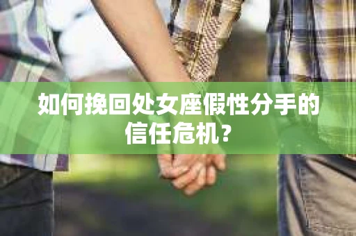 如何挽回处女座假性分手的信任危机？