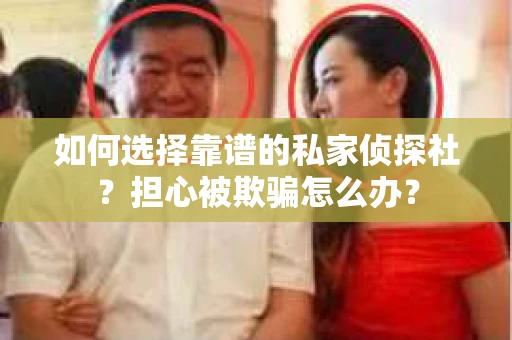 如何选择靠谱的私家侦探社？担心被欺骗怎么办？