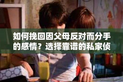 如何挽回因父母反对而分手的感情？选择靠谱的私家侦探社怎么办？