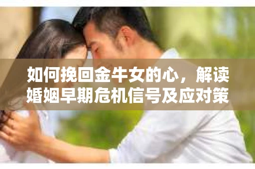 如何挽回金牛女的心,解读婚姻早期危机信号及应对策略 如何挽回金牛女的心,解读婚姻早期危机信号及应对策略