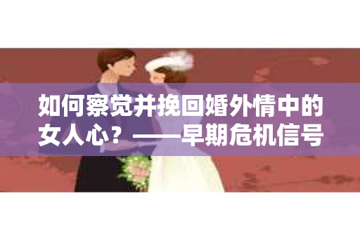 如何察觉并挽回婚外情中的女人心？——早期危机信号与干预策略