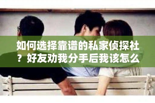 如何选择靠谱的私家侦探社？好友劝我分手后我该怎么办？