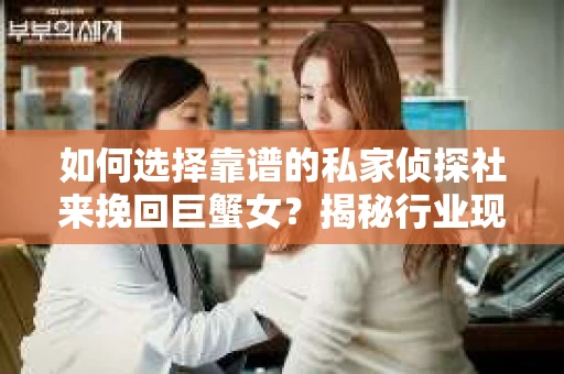 如何选择靠谱的私家侦探社来挽回巨蟹女？揭秘行业现状与陷阱，让你轻松避坑