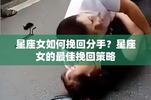 星座女如何挽回分手？星座女的最佳挽回策略