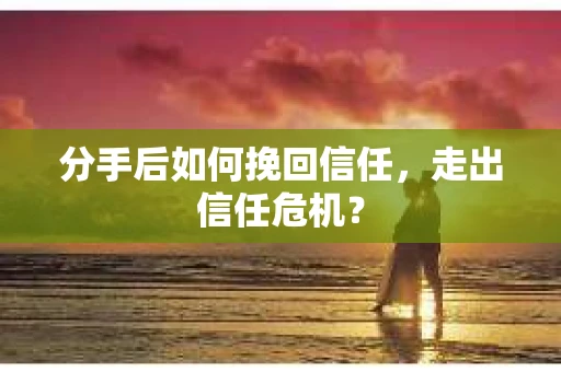 分手后如何挽回信任，走出信任危机？