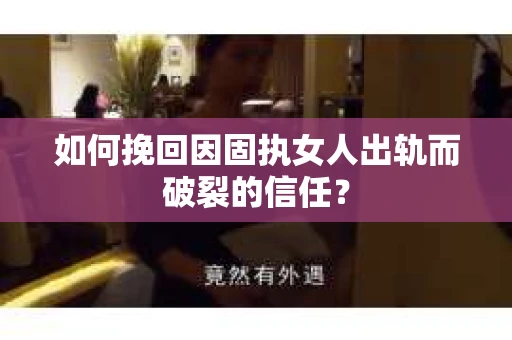 如何挽回因固执女人出轨而破裂的信任？