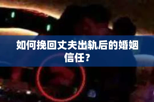 如何挽回丈夫出轨后的婚姻信任? 如何挽回丈夫出轨后的婚姻信任?