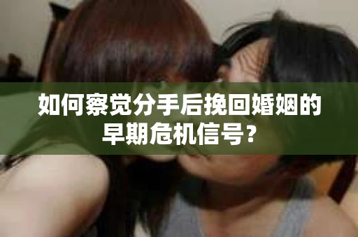如何察觉分手后挽回婚姻的早期危机信号? 如何察觉分手后挽回婚姻的早期危机信号?