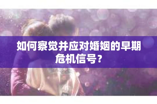如何察觉并应对婚姻的早期危机信号？