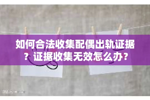 如何合法收集配偶出轨证据？证据收集无效怎么办？