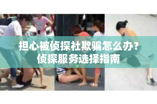 担心被侦探社欺骗怎么办？侦探服务选择指南