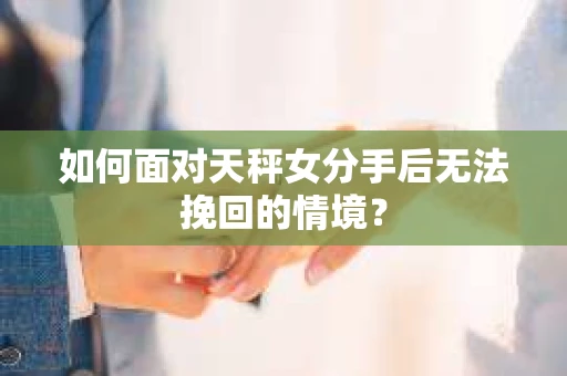如何面对天秤女分手后无法挽回的情境？
