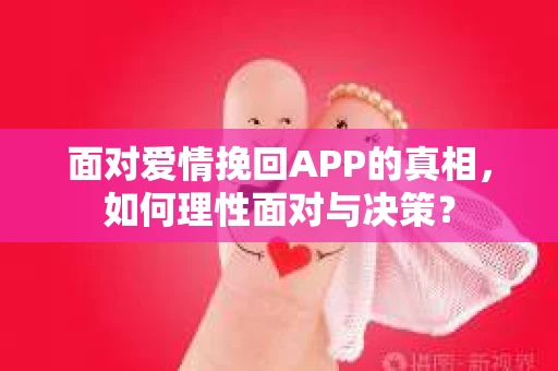 面对爱情挽回APP的真相,如何理性面对与决策? 面对爱情挽回APP的真相,如何理性面对与决策?