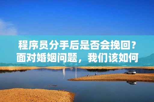 程序员分手后是否会挽回？面对婚姻问题，我们该如何应对？