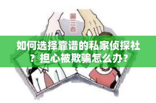 如何选择靠谱的私家侦探社？担心被欺骗怎么办？