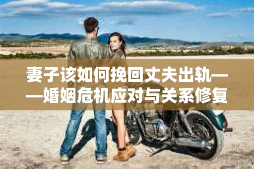 妻子该如何挽回丈夫出轨——婚姻危机应对与关系修复全攻略