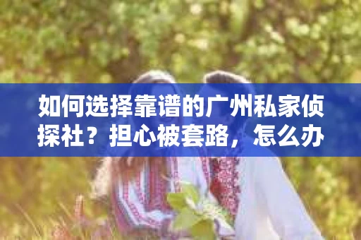 如何选择靠谱的广州私家侦探社？担心被套路，怎么办？