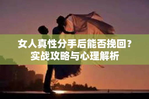 女人真性分手后能否挽回？实战攻略与心理解析