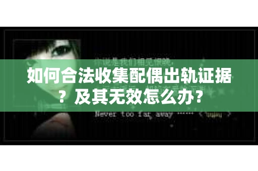 如何合法收集配偶出轨证据？及其无效怎么办？