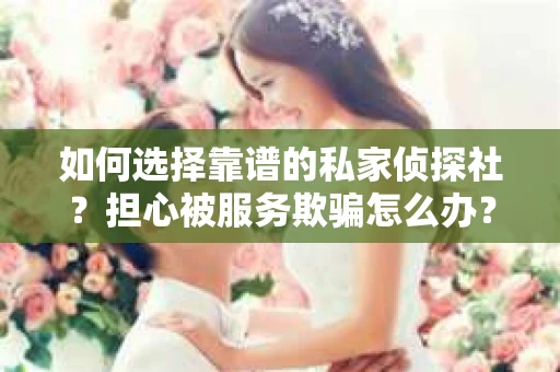 如何选择靠谱的私家侦探社？担心被服务欺骗怎么办？
