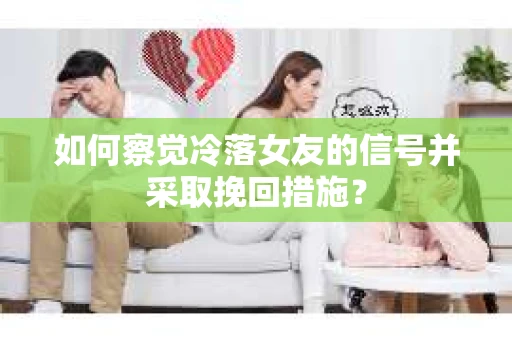 如何察觉冷落女友的信号并采取挽回措施？