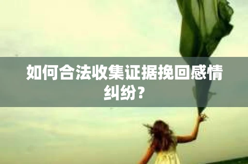 如何合法收集证据挽回感情纠纷? 如何合法收集证据挽回感情纠纷?