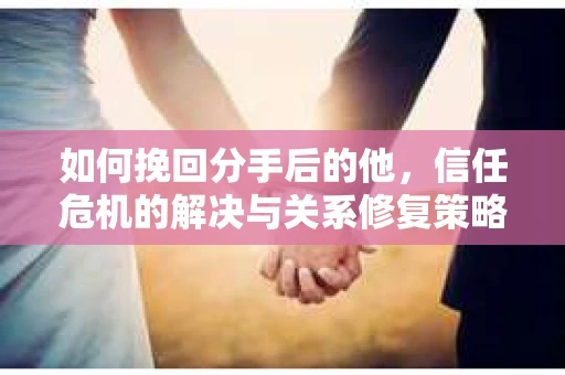 如何挽回分手后的他，信任危机的解决与关系修复策略