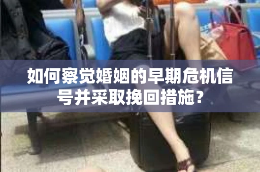 如何察觉婚姻的早期危机信号并采取挽回措施？