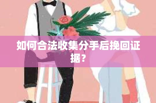 如何合法收集分手后挽回证据？