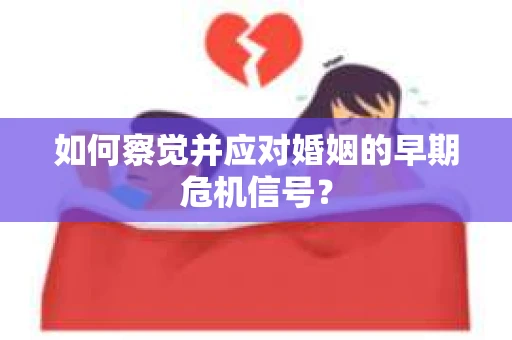 如何察觉并应对婚姻的早期危机信号？