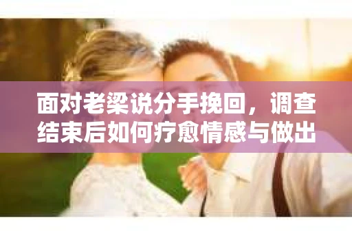 面对老梁说分手挽回，调查结束后如何疗愈情感与做出人生决策？