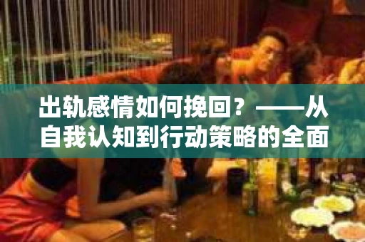 出轨感情如何挽回？——从自我认知到行动策略的全面解析
