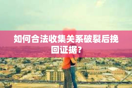如何合法收集关系破裂后挽回证据？