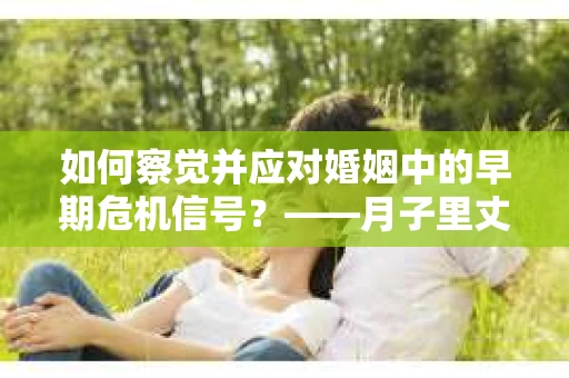 如何察觉并应对婚姻中的早期危机信号?——月子里丈夫出轨后的挽回策略 如何察觉并应对婚姻中的早期危机信号?——月子里丈夫出轨后的挽回策略
