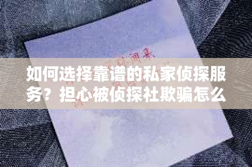 如何选择靠谱的私家侦探服务?担心被侦探社欺骗怎么办? 如何选择靠谱的私家侦探服务?担心被侦探社欺骗怎么办?