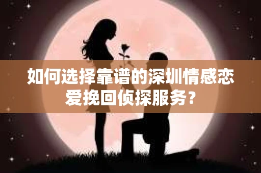 如何选择靠谱的深圳情感恋爱挽回侦探服务? 如何选择靠谱的深圳情感恋爱挽回侦探服务?