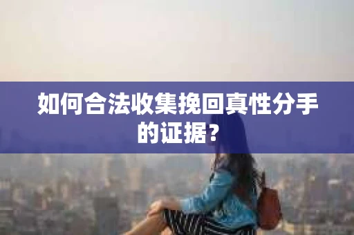 如何合法收集挽回真性分手的证据？