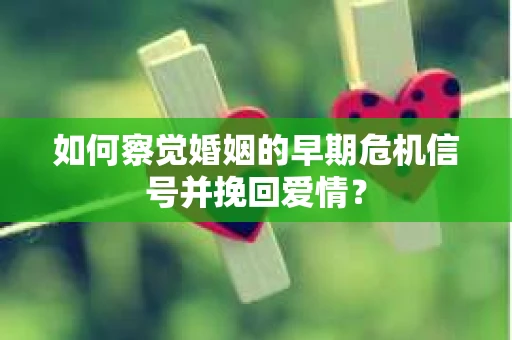 如何察觉婚姻的早期危机信号并挽回爱情？