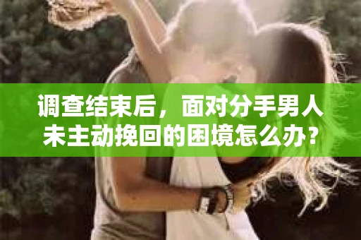 调查结束后，面对分手男人未主动挽回的困境怎么办？