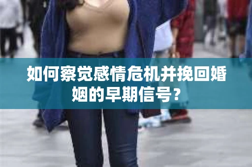 如何察觉感情危机并挽回婚姻的早期信号？