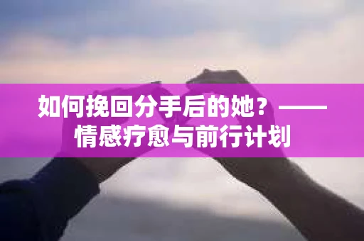 如何挽回分手后的她?——情感疗愈与前行计划 如何挽回分手后的她?——情感疗愈与前行计划