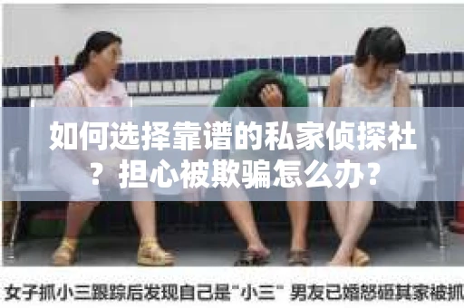 如何选择靠谱的私家侦探社?担心被欺骗怎么办? 如何选择靠谱的私家侦探社?担心被欺骗怎么办?