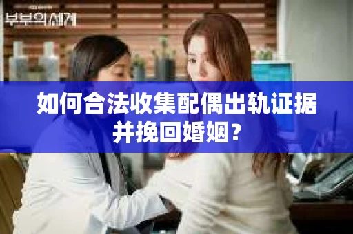 如何合法收集配偶出轨证据并挽回婚姻？