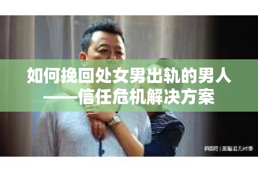 如何挽回处女男出轨的男人——信任危机解决方案