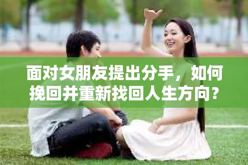 面对女朋友提出分手，如何挽回并重新找回人生方向？