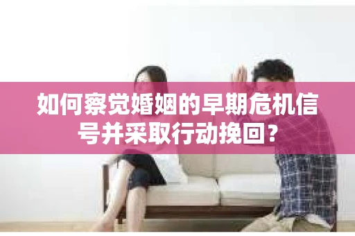 如何察觉婚姻的早期危机信号并采取行动挽回? 如何察觉婚姻的早期危机信号并采取行动挽回?